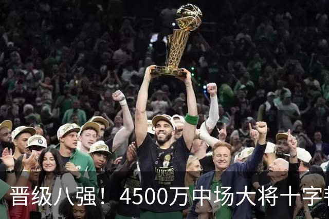 晋级八强！4500万中场大将十字韧带重伤长期缺阵 英超劲旅同遭重击